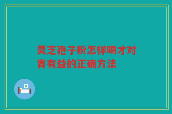 灵芝孢子粉怎样喝才对胃有益的正确方法