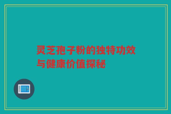 灵芝孢子粉的独特功效与健康价值探秘