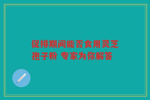 促排期间能否食用灵芝孢子粉 专家为你解答