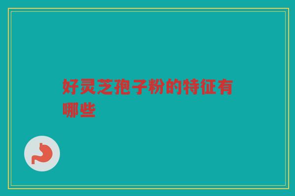好灵芝孢子粉的特征有哪些