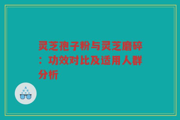灵芝孢子粉与灵芝磨碎：功效对比及适用人群分析