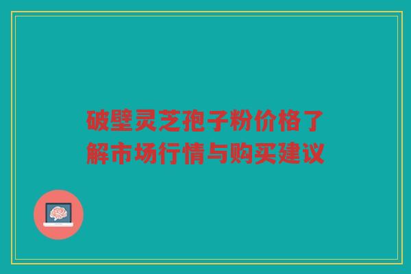 破壁灵芝孢子粉价格了解市场行情与购买建议