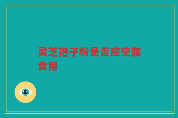 灵芝孢子粉是否应空腹食用