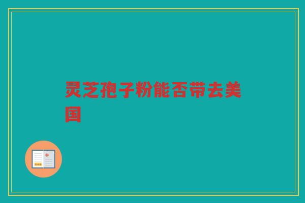 灵芝孢子粉能否带去美国
