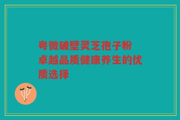 粤微破壁灵芝孢子粉 卓越品质健康养生的优质选择