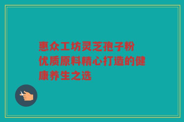 惠众工坊灵芝孢子粉 优质原料精心打造的健康养生之选