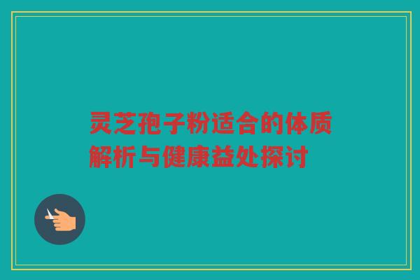 灵芝孢子粉适合的体质解析与健康益处探讨