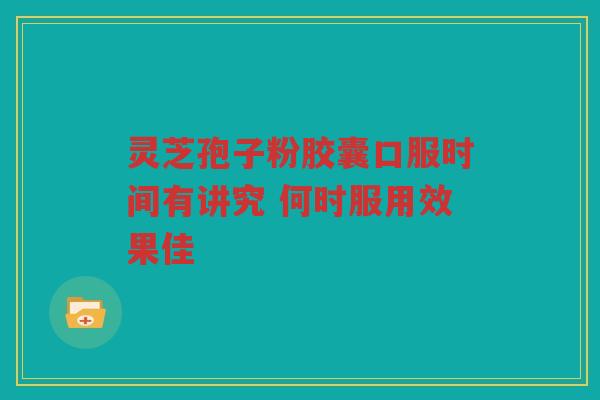 灵芝孢子粉胶囊口服时间有讲究 何时服用效果佳