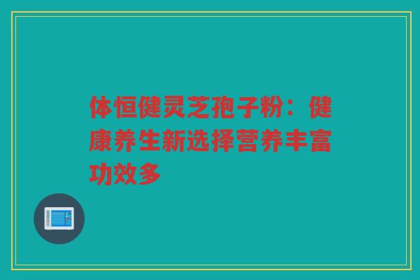 体恒健灵芝孢子粉：健康养生新选择营养丰富功效多