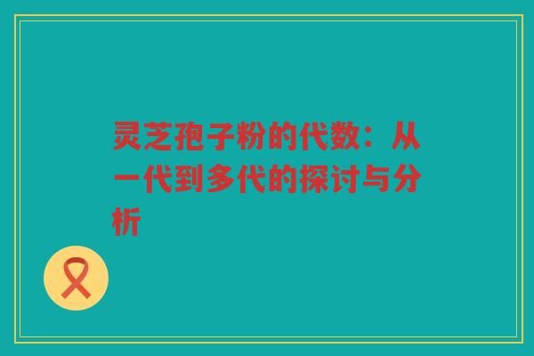 灵芝孢子粉的代数：从一代到多代的探讨与分析