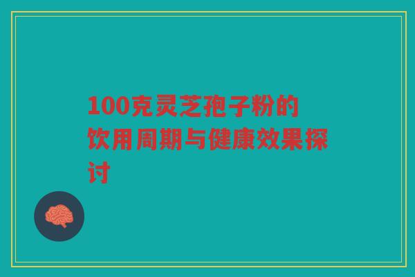 100克灵芝孢子粉的饮用周期与健康效果探讨