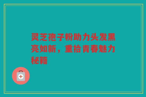 灵芝孢子粉助力头发黑亮如新，重拾青春魅力秘籍