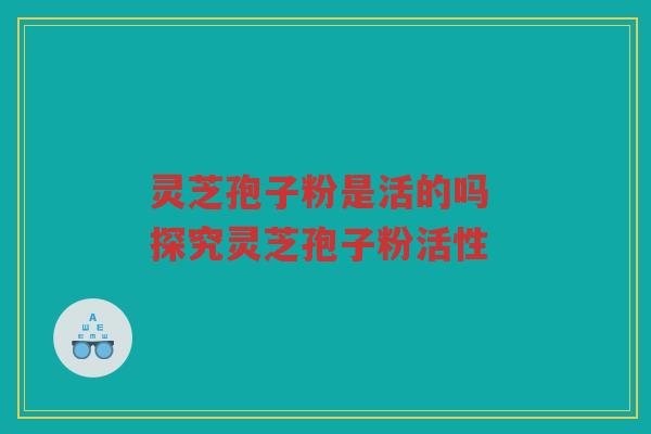 灵芝孢子粉是活的吗 探究灵芝孢子粉活性