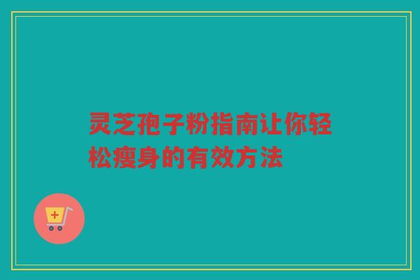 灵芝孢子粉指南让你轻松瘦身的有效方法