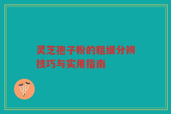 灵芝孢子粉的粗细分辨技巧与实用指南