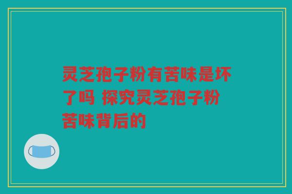 灵芝孢子粉有苦味是坏了吗 探究灵芝孢子粉苦味背后的 灵芝孢子粉有苦味是坏了吗 探究灵芝孢子粉苦味背后的