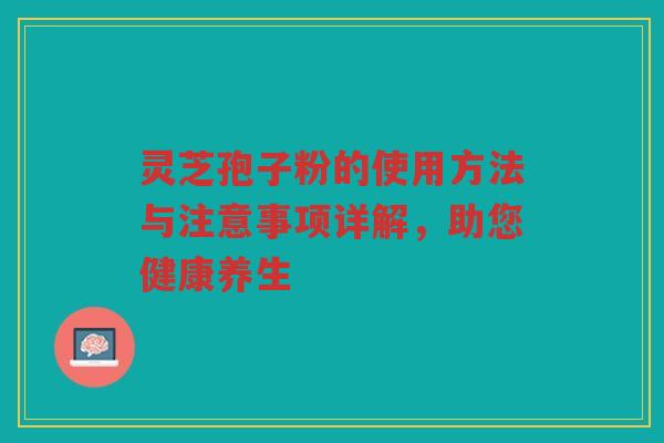 灵芝孢子粉的使用方法与注意事项详解，助您健康养生