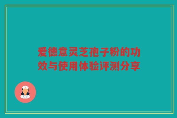 爱德意灵芝孢子粉的功效与使用体验评测分享 爱德意灵芝孢子粉的功效与使用体验评测分享