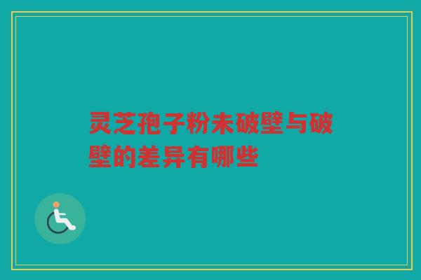 灵芝孢子粉未破壁与破壁的差异有哪些