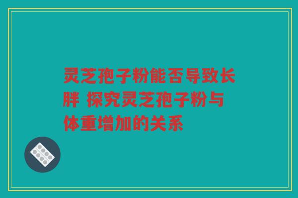 灵芝孢子粉能否导致长胖 探究灵芝孢子粉与体重增加的关系 灵芝孢子粉能否导致长胖 探究灵芝孢子粉与体重增加的关系