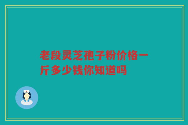 老段灵芝孢子粉价格一斤多少钱你知道吗