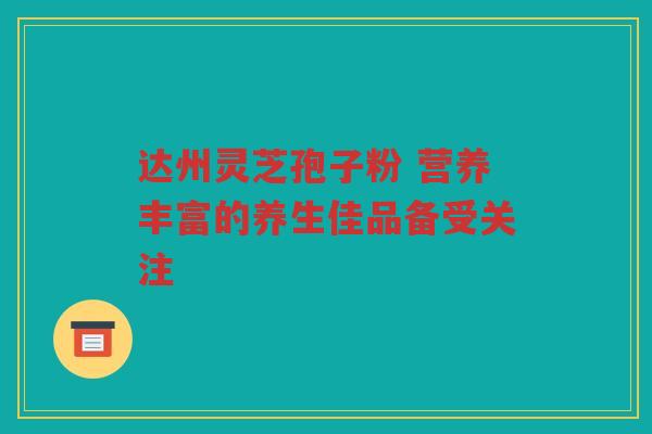 达州灵芝孢子粉 营养丰富的养生佳品备受关注 达州灵芝孢子粉 营养丰富的养生佳品备受关注