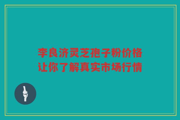 李良济灵芝孢子粉价格让你了解真实市场行情 李良济灵芝孢子粉价格让你了解真实市场行情