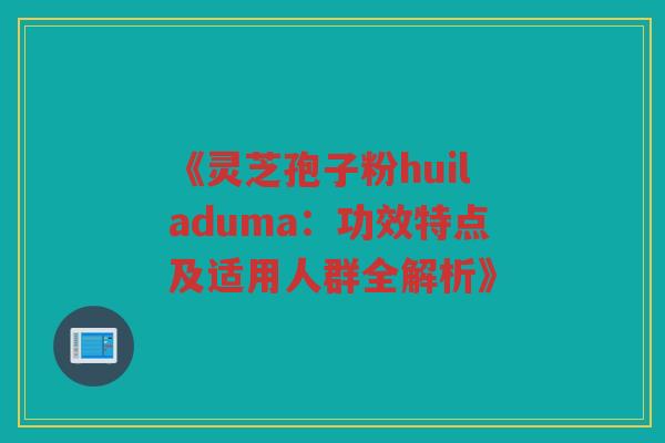 《灵芝孢子粉huiladuma：功效特点及适用人群全解析》