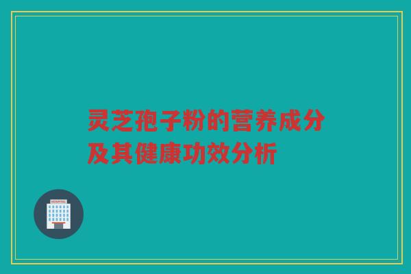 灵芝孢子粉的营养成分及其健康功效分析