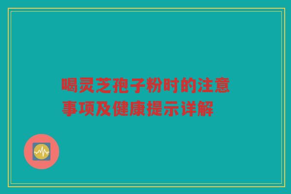 喝灵芝孢子粉时的注意事项及健康提示详解