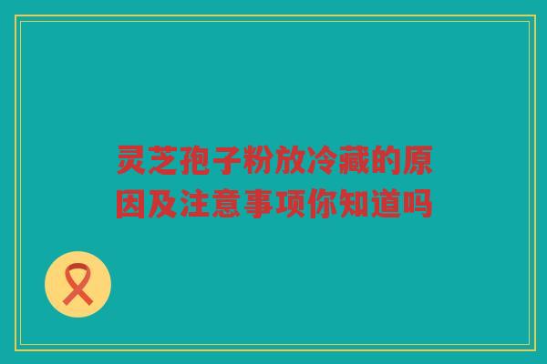 灵芝孢子粉放冷藏的原因及注意事项你知道吗 灵芝孢子粉放冷藏的原因及注意事项你知道吗