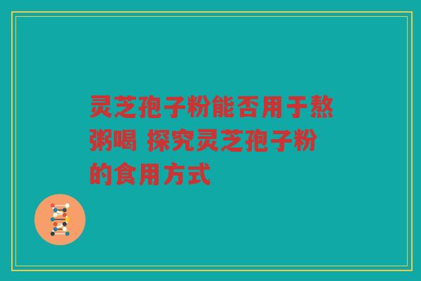 灵芝孢子粉能否用于熬粥喝 探究灵芝孢子粉的食用方式 灵芝孢子粉能否用于熬粥喝 探究灵芝孢子粉的食用方式