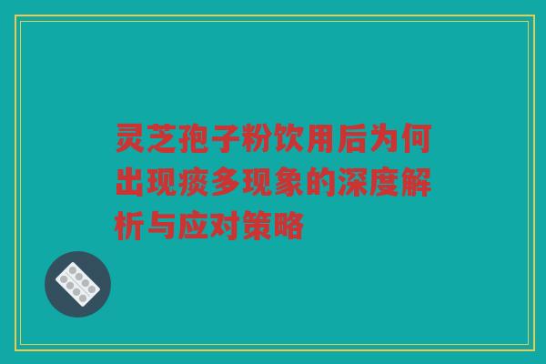 灵芝孢子粉饮用后为何出现痰多现象的深度解析与应对策略 灵芝孢子粉饮用后为何出现痰多现象的深度解析与应对策略