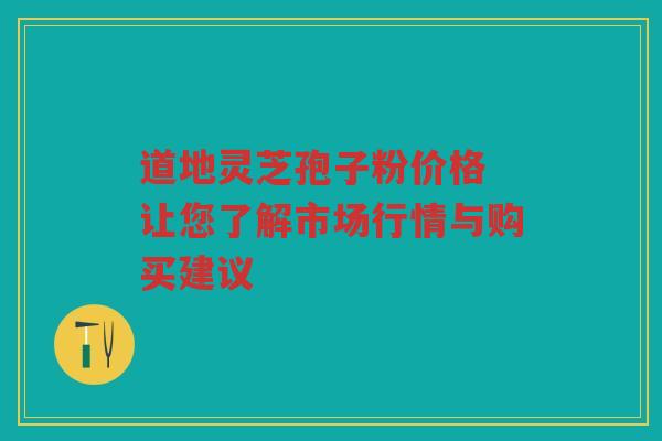 道地灵芝孢子粉价格 让您了解市场行情与购买建议 道地灵芝孢子粉价格 让您了解市场行情与购买建议