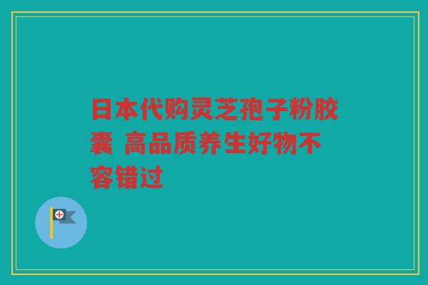日本代购灵芝孢子粉胶囊 高品质养生好物不容错过
