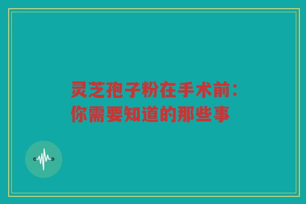 灵芝孢子粉在手术前：你需要知道的那些事