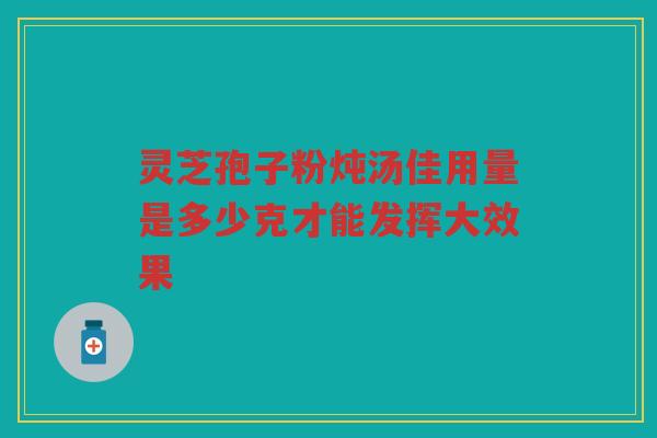 灵芝孢子粉炖汤佳用量是多少克才能发挥大效果