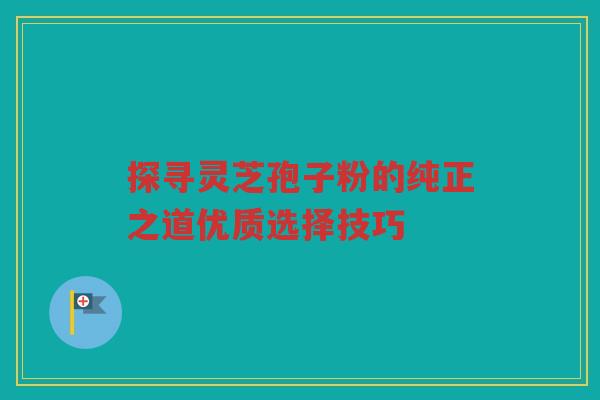 探寻灵芝孢子粉的纯正之道优质选择技巧