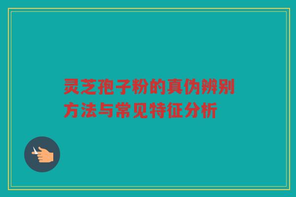 灵芝孢子粉的真伪辨别方法与常见特征分析 灵芝孢子粉的真伪辨别方法与常见特征分析