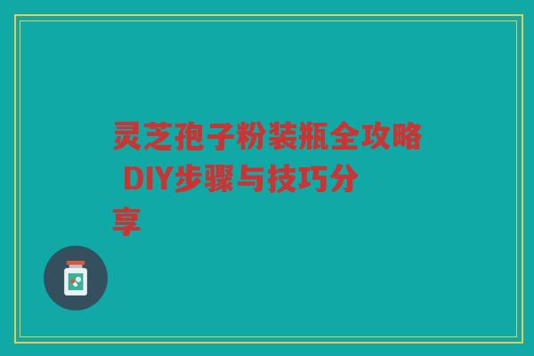 灵芝孢子粉装瓶全攻略 DIY步骤与技巧分享