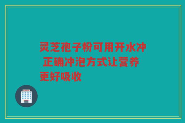 灵芝孢子粉可用开水冲 正确冲泡方式让营养更好吸收 灵芝孢子粉可用开水冲 正确冲泡方式让营养更好吸收