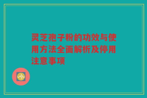 灵芝孢子粉的功效与使用方法全面解析及停用注意事项 灵芝孢子粉的功效与使用方法全面解析及停用注意事项