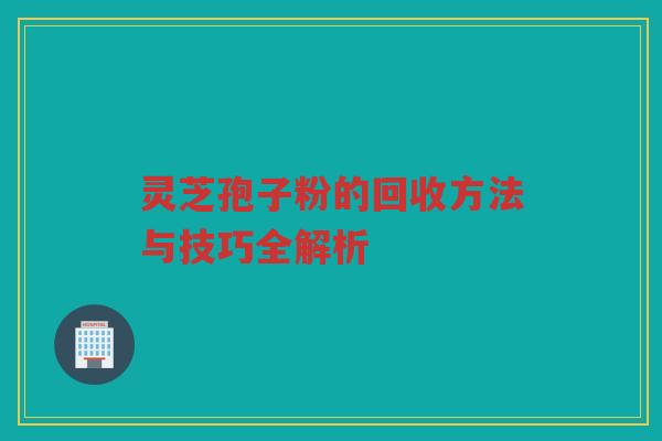 灵芝孢子粉的回收方法与技巧全解析 灵芝孢子粉的回收方法与技巧全解析