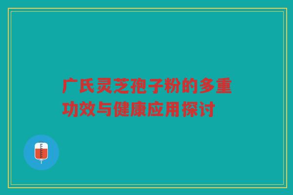 广氏灵芝孢子粉的多重功效与健康应用探讨 广氏灵芝孢子粉的多重功效与健康应用探讨