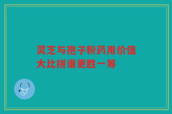 灵芝与孢子粉药用价值大比拼谁更胜一筹