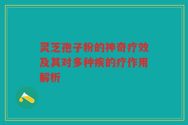 灵芝孢子粉的神奇疗效及其对多种疾的疗作用解析