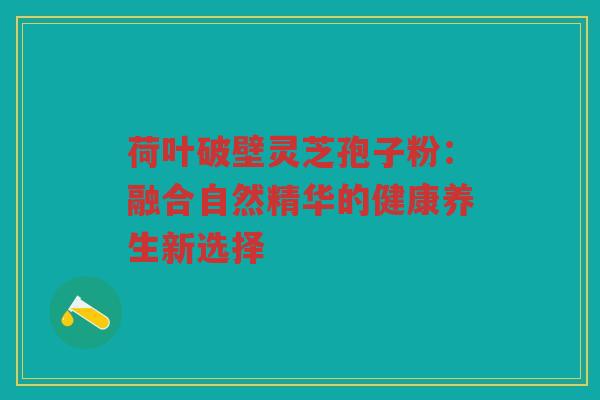 荷叶破壁灵芝孢子粉：融合自然精华的健康养生新选择