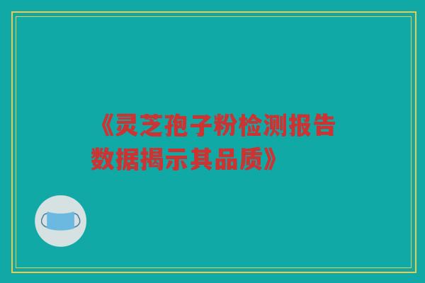 《灵芝孢子粉检测报告数据揭示其品质》