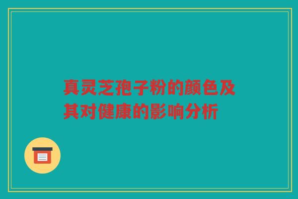 真灵芝孢子粉的颜色及其对健康的影响分析