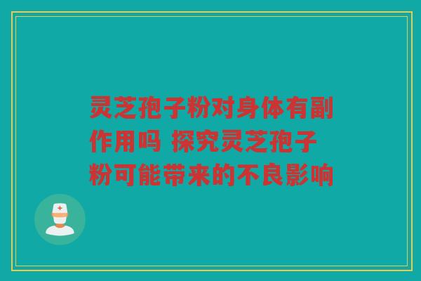 灵芝孢子粉对身体有副作用吗 探究灵芝孢子粉可能带来的不良影响
